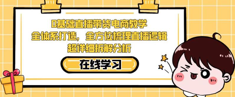 零基础直播带货电商教学，全方位梳理直播逻辑，超详细拆解分析-葛仙仙资源库