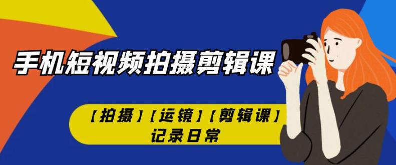手机短视频-拍摄剪辑课【拍摄】【运镜】【剪辑课】记录日常-葛仙仙资源库