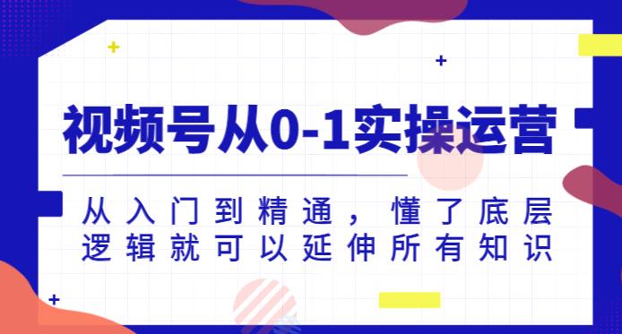 视频号从0-1实操运营，从入门到精通，懂了底层逻辑就可以延伸所有知识-葛仙仙资源库