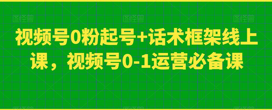 视频号0粉起号+话术框架线上课，视频号0-1运营必备课-葛仙仙资源库