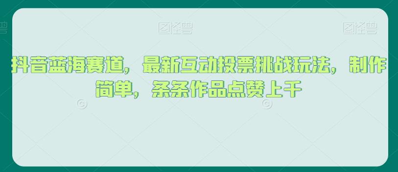 抖音蓝海赛道，最新互动投票挑战玩法，制作简单，条条作品点赞上千【揭秘】-葛仙仙资源库