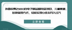 外面收费2980的电子版益智用品项目,儿童赛道,多种变现方式,轻松实现0成本月入过万【揭秘】-葛仙仙资源库