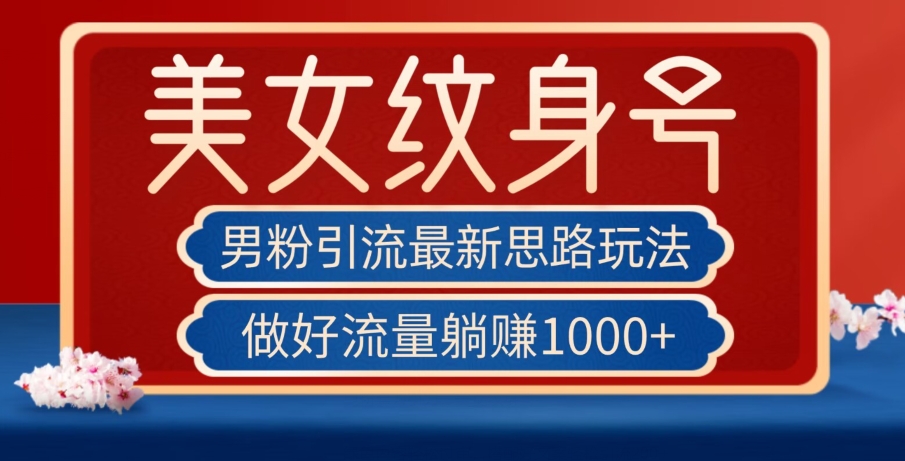 男粉引流最新思路玩法，美女纹身号，做好流量躺赚1000+【揭秘】-葛仙仙资源库