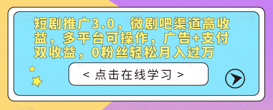 短剧推广3.0，微剧吧渠道高收益，多平台可操作，广告+支付双收益，0粉丝轻松月入过万【揭秘】-葛仙仙资源库