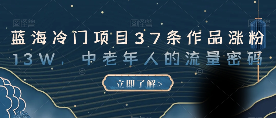 蓝海冷门项目37条作品涨粉13W，中老年人的流量密码【揭秘】-葛仙仙资源库