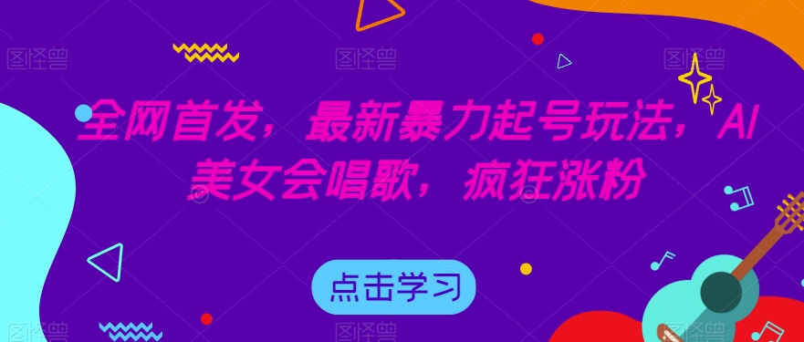全网首发，最新暴力起号玩法，AI美女会唱歌，疯狂涨粉【揭秘】-葛仙仙资源库