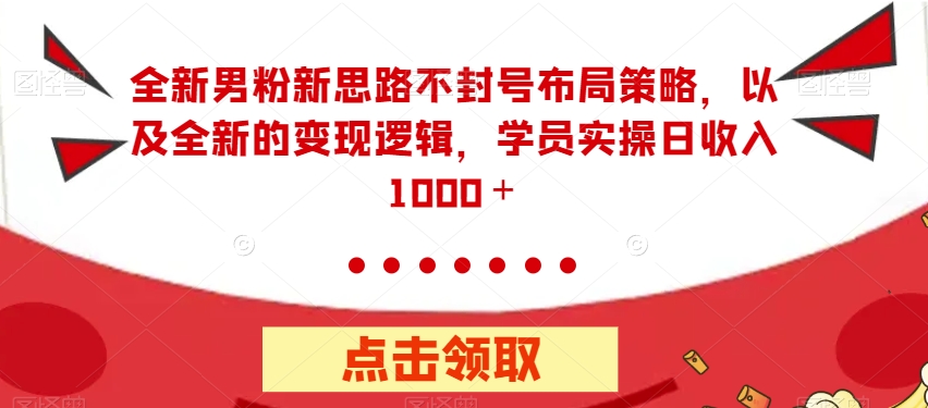 全新男粉新思路不封号布局策略，以及全新的变现逻辑，实操日收入1000＋【揭秘】-葛仙仙资源库