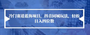 冷门赛道蓝海项目,抖音同城玩法,轻松日入四位数【揭秘】-葛仙仙资源库