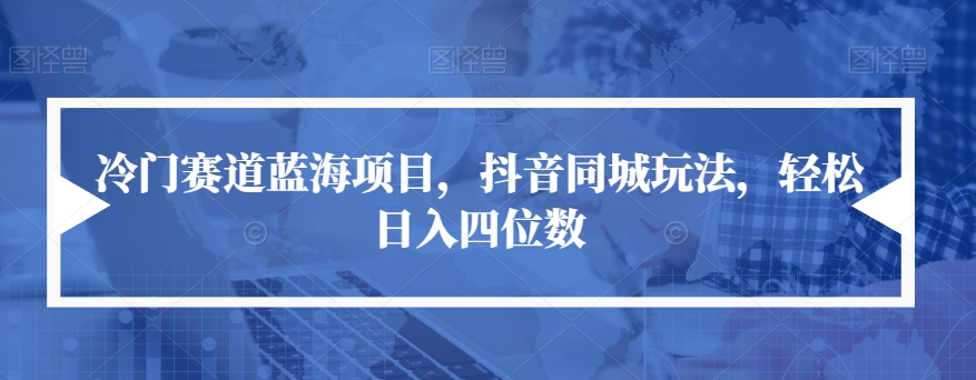 冷门赛道蓝海项目，抖音同城玩法，轻松日入四位数【揭秘】-葛仙仙资源库