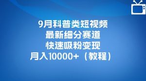 9月科普类短视频最新细分赛道,快速吸粉变现,月入10000+(详细教程)-葛仙仙资源库