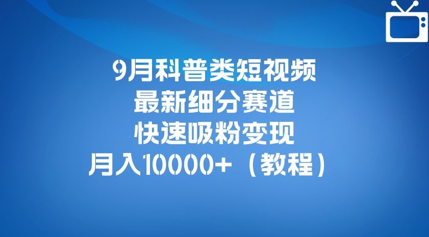 9月科普类短视频最新细分赛道，快速吸粉变现，月入10000+（详细教程）-葛仙仙资源库