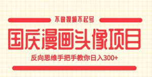 国庆漫画头像项目，不做视频不起号，反向思维手把手教你日入300+【揭秘】-葛仙仙资源库