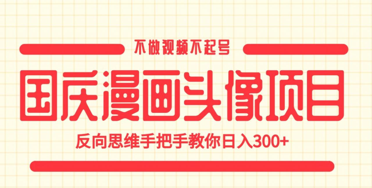 国庆漫画头像项目，不做视频不起号，反向思维手把手教你日入300+【揭秘】-葛仙仙资源库