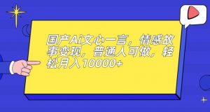 国产Ai文心一言,情感故事变现,普通人可做,轻松月入10000+【揭秘】-葛仙仙资源库
