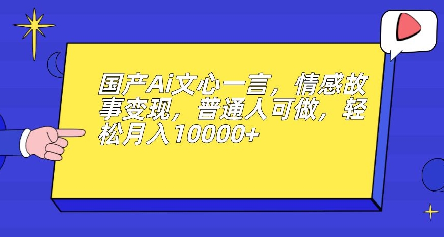 国产Ai文心一言，情感故事变现，普通人可做，轻松月入10000+【揭秘】-葛仙仙资源库