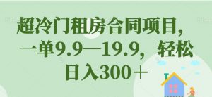 超冷门租房合同项目,一单9.9—19.9,轻松日入300+【揭秘】-葛仙仙资源库