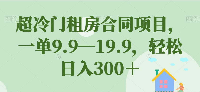 超冷门租房合同项目，一单9.9—19.9，轻松日入300＋【揭秘】-葛仙仙资源库