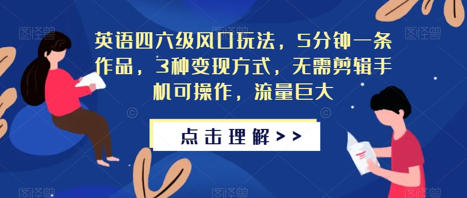 英语四六级风口玩法，5分钟一条作品，3种变现方式，无需剪辑手机可操作，流量巨大【揭秘】-葛仙仙资源库