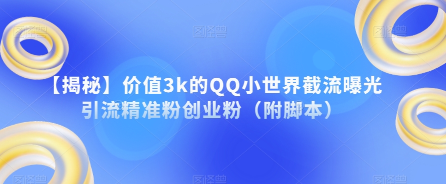 【揭秘】价值3k的QQ小世界截流曝光引流精准粉创业粉（附脚本）-葛仙仙资源库