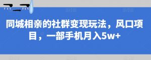 同城相亲的社群变现玩法,风口项目,一部手机月入5w+【揭秘】-葛仙仙资源库