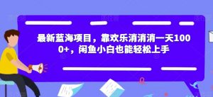 最新蓝海项目,靠欢乐消消消一天1000+,闲鱼小白也能轻松上手【揭秘】-葛仙仙资源库