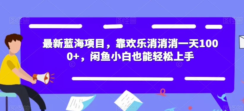 最新蓝海项目，靠欢乐消消消一天1000+，闲鱼小白也能轻松上手【揭秘】-葛仙仙资源库