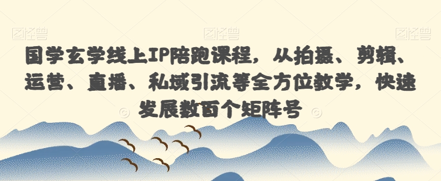 国学玄学线上IP陪跑课程，从拍摄、剪辑、运营、直播、私域引流等全方位教学，快速发展数百个矩阵号-葛仙仙资源库