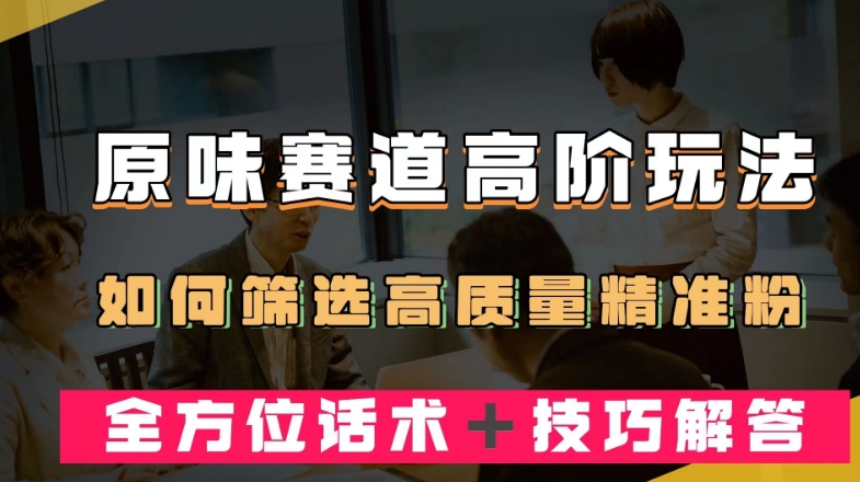 短视频原味赛道高阶玩法，如何筛选高质量精准粉？全方位话术＋技巧解答【揭秘】-葛仙仙资源库