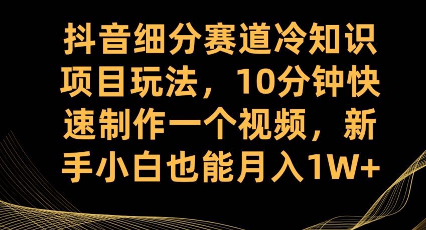 抖音细分赛道冷知识项目玩法，10分钟快速制作一个视频，新手小白也能月入1W+【揭秘】-葛仙仙资源库