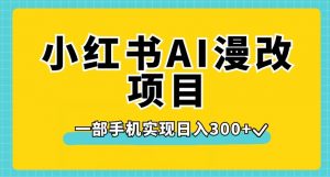 小红书AI漫改项目，一部手机实现日入300+【揭秘】-葛仙仙资源库