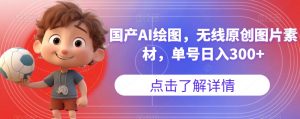 国产AI绘图,无线原创图片素材,单号日入300+【揭秘】-葛仙仙资源库