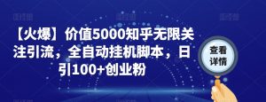 【火爆】价值5000知乎无限关注引流，全自动挂机脚本，日引100+创业粉-葛仙仙资源库