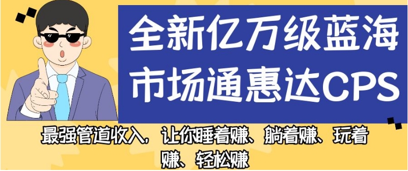 全新亿万级蓝海市场通惠达cps，最强管道收入，让你睡着赚、躺着赚、玩着赚、轻松赚【揭秘】-葛仙仙资源库