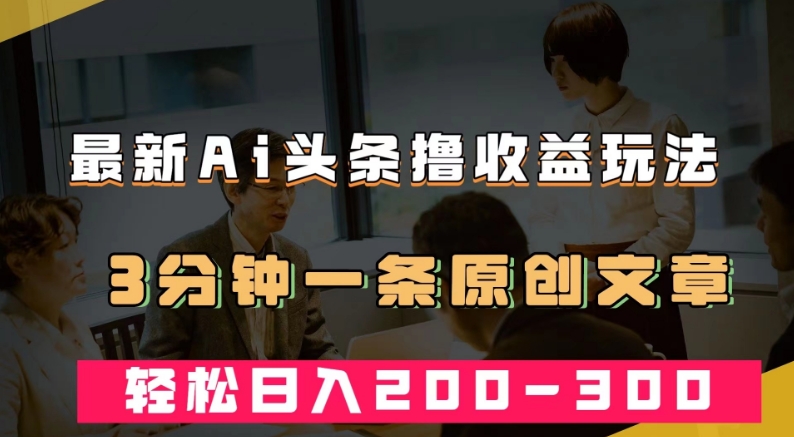 最新AI头条撸收益热门领域玩法，3分钟一条原创文章，轻松日入200-300＋-葛仙仙资源库