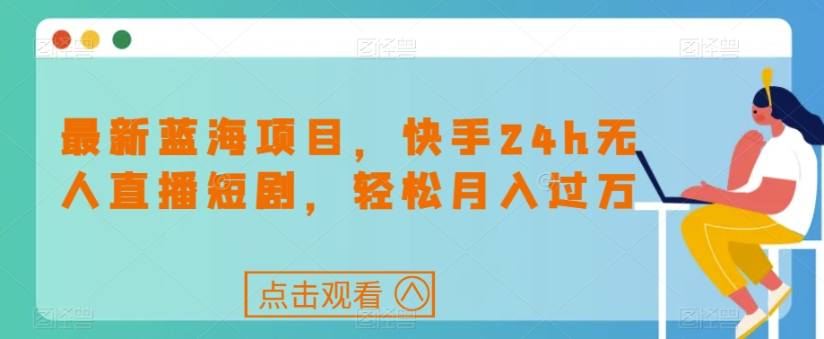 最新蓝海项目，快手24h无人直播短剧，轻松月入过万【揭秘】-葛仙仙资源库