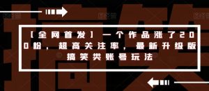 【全网首发】一个作品涨了200粉,超高关注率,最新升级版搞笑类账号玩法-葛仙仙资源库