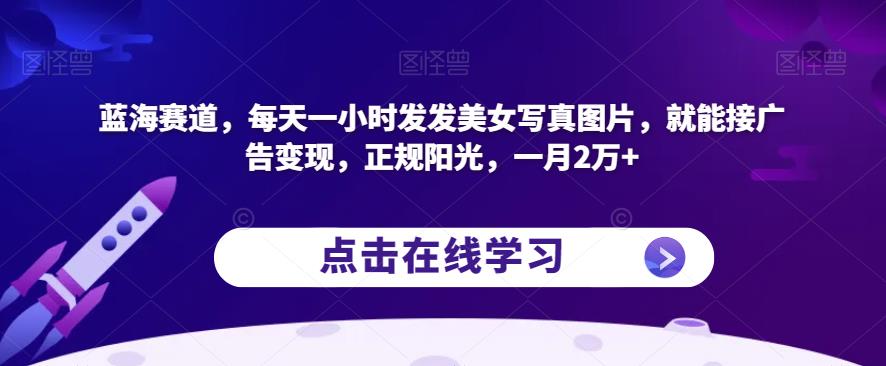 蓝海赛道，每天一小时发发美女写真图片，就能接广告变现，正规阳光，一月2万+【揭秘】-葛仙仙资源库