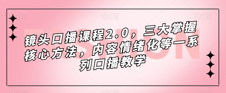 镜头口播课程2.0，三大掌握核心方法，内容情绪化等一系列口播教学-葛仙仙资源库