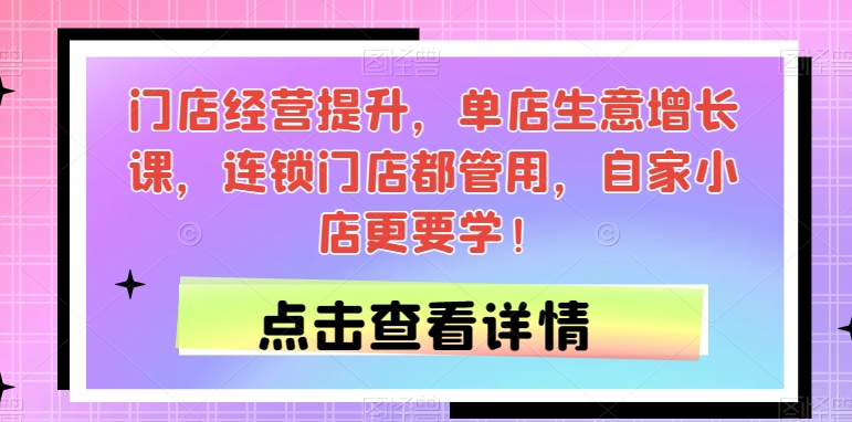 门店经营提升，单店生意增长课，连锁门店都管用，自家小店更要学！-葛仙仙资源库
