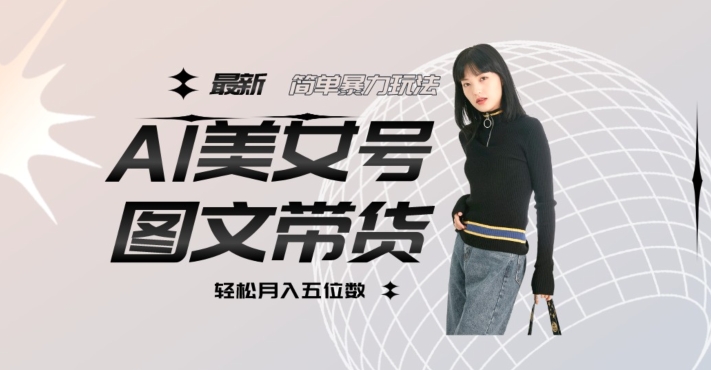 最新Al美女号图文带货，单号月入五位数，可做矩阵号，全AI创作素材【揭秘】-葛仙仙资源库