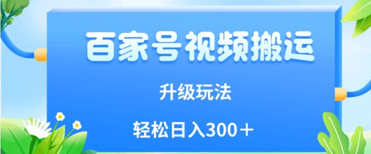 百家号视频搬运新玩法，简单操作，附保姆级教程，小白也可轻松日入300＋【揭秘】-葛仙仙资源库