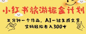 小红书旅游掘金计划,三分钟一个作品,AI一键生成文案,宝妈轻松日入300+【揭秘】-葛仙仙资源库