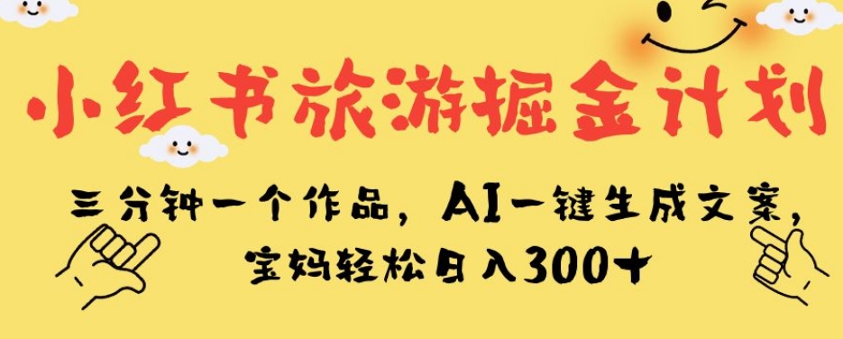 小红书旅游掘金计划，三分钟一个作品，AI一键生成文案，宝妈轻松日入300+【揭秘】-葛仙仙资源库