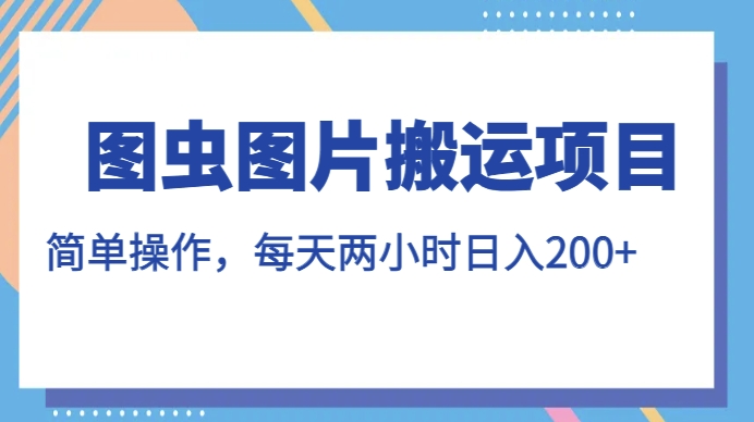 图虫图片搬运项目，简单操作，每天两小时，日入200+【揭秘】-葛仙仙资源库