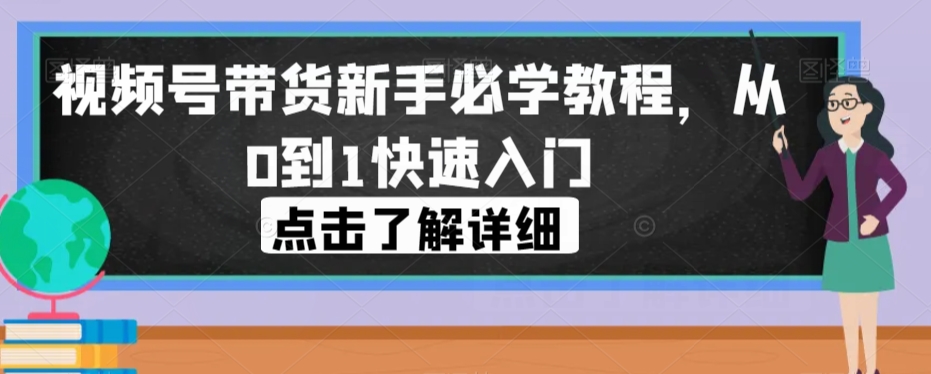视频号带货新手必学教程，从0到1快速入门-葛仙仙资源库