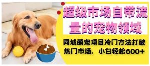 超级市场自带流量的宠物领域,同城萌宠项目冷门方法打破热门市场,小白轻松600+-葛仙仙资源库