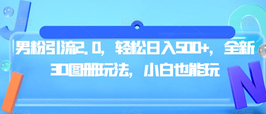 男粉引流2.0，轻松日入500+，全新3D图册玩法，小白也能玩【揭秘】-葛仙仙资源库
