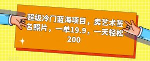 超级冷门蓝海项目，卖艺术签名照片，一单19.9，一天轻松200-葛仙仙资源库