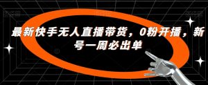 最新快手无人直播带货,0粉开播,新号一周必出单-葛仙仙资源库