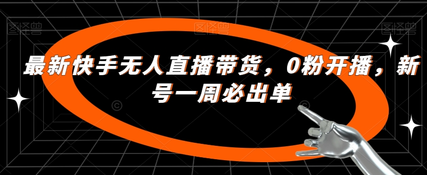 最新快手无人直播带货，0粉开播，新号一周必出单-葛仙仙资源库